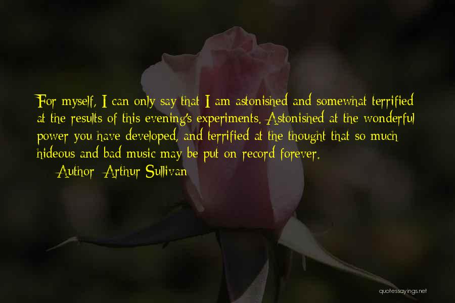 Arthur Sullivan Quotes: For Myself, I Can Only Say That I Am Astonished And Somewhat Terrified At The Results Of This Evening's Experiments.