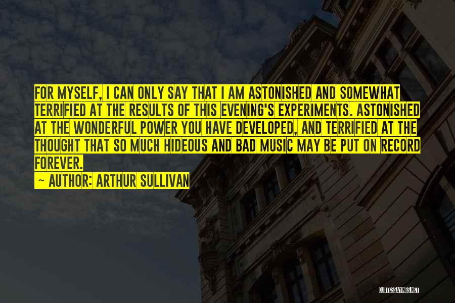 Arthur Sullivan Quotes: For Myself, I Can Only Say That I Am Astonished And Somewhat Terrified At The Results Of This Evening's Experiments.