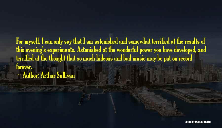 Arthur Sullivan Quotes: For Myself, I Can Only Say That I Am Astonished And Somewhat Terrified At The Results Of This Evening's Experiments.