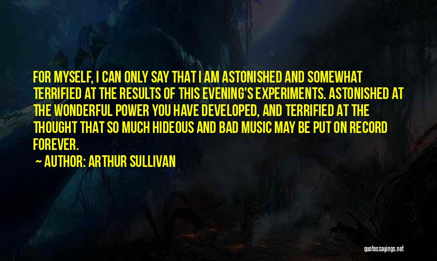 Arthur Sullivan Quotes: For Myself, I Can Only Say That I Am Astonished And Somewhat Terrified At The Results Of This Evening's Experiments.