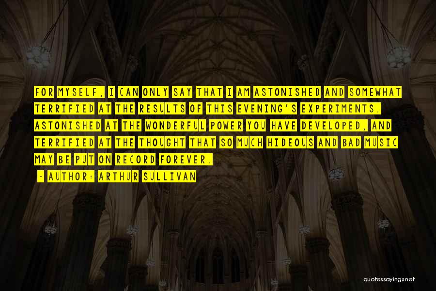 Arthur Sullivan Quotes: For Myself, I Can Only Say That I Am Astonished And Somewhat Terrified At The Results Of This Evening's Experiments.