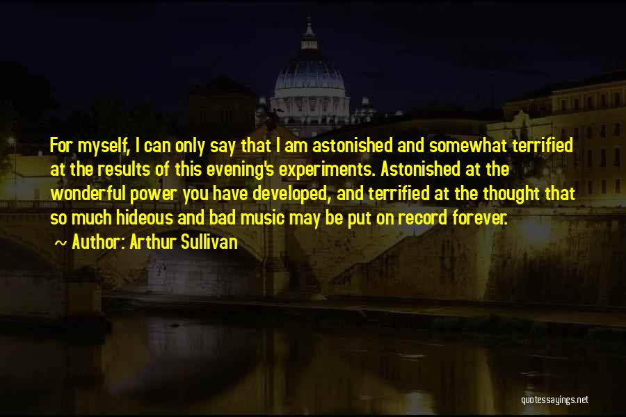 Arthur Sullivan Quotes: For Myself, I Can Only Say That I Am Astonished And Somewhat Terrified At The Results Of This Evening's Experiments.