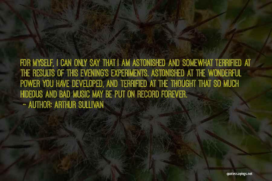 Arthur Sullivan Quotes: For Myself, I Can Only Say That I Am Astonished And Somewhat Terrified At The Results Of This Evening's Experiments.