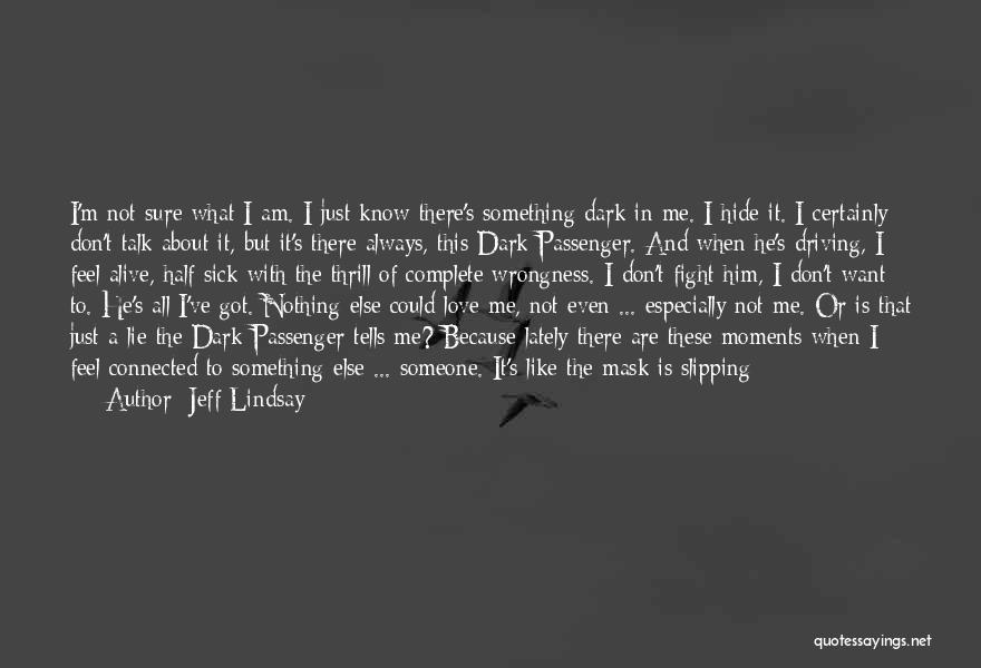 Jeff Lindsay Quotes: I'm Not Sure What I Am. I Just Know There's Something Dark In Me. I Hide It. I Certainly Don't