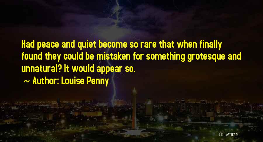 Louise Penny Quotes: Had Peace And Quiet Become So Rare That When Finally Found They Could Be Mistaken For Something Grotesque And Unnatural?