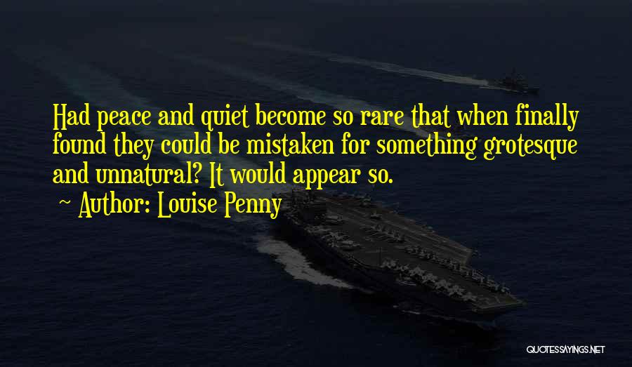 Louise Penny Quotes: Had Peace And Quiet Become So Rare That When Finally Found They Could Be Mistaken For Something Grotesque And Unnatural?