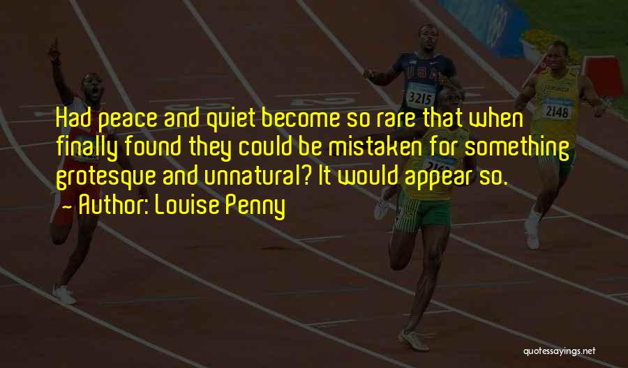 Louise Penny Quotes: Had Peace And Quiet Become So Rare That When Finally Found They Could Be Mistaken For Something Grotesque And Unnatural?