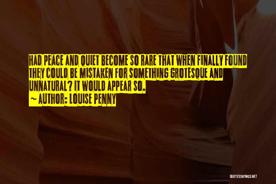 Louise Penny Quotes: Had Peace And Quiet Become So Rare That When Finally Found They Could Be Mistaken For Something Grotesque And Unnatural?