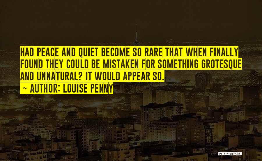 Louise Penny Quotes: Had Peace And Quiet Become So Rare That When Finally Found They Could Be Mistaken For Something Grotesque And Unnatural?