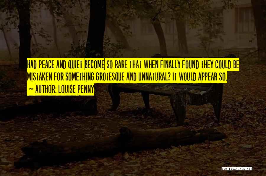 Louise Penny Quotes: Had Peace And Quiet Become So Rare That When Finally Found They Could Be Mistaken For Something Grotesque And Unnatural?