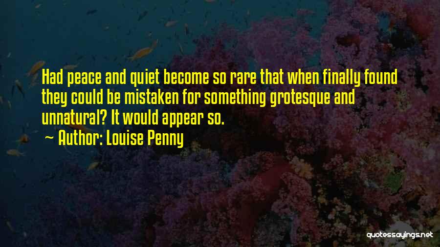 Louise Penny Quotes: Had Peace And Quiet Become So Rare That When Finally Found They Could Be Mistaken For Something Grotesque And Unnatural?