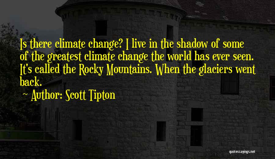 Scott Tipton Quotes: Is There Climate Change? I Live In The Shadow Of Some Of The Greatest Climate Change The World Has Ever