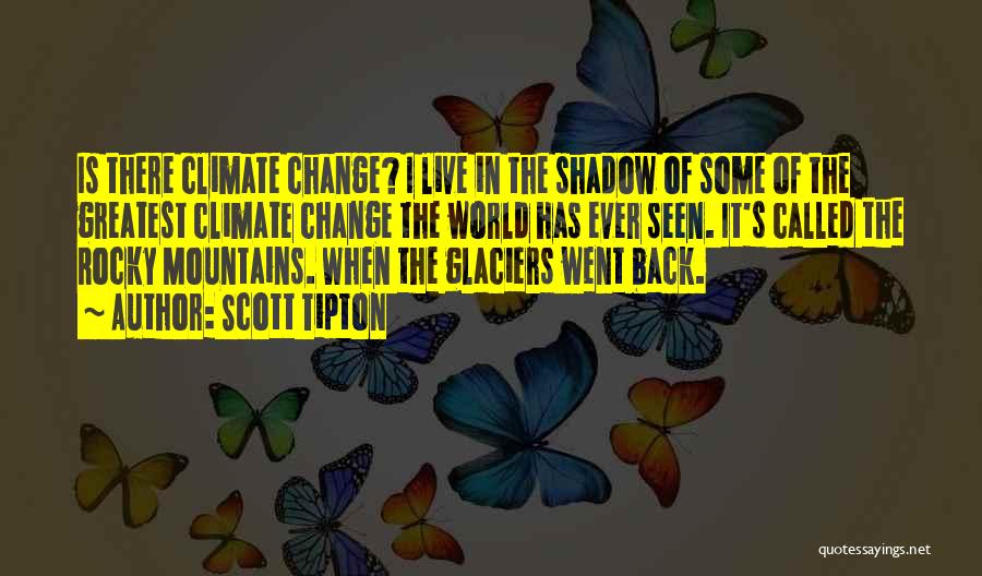 Scott Tipton Quotes: Is There Climate Change? I Live In The Shadow Of Some Of The Greatest Climate Change The World Has Ever