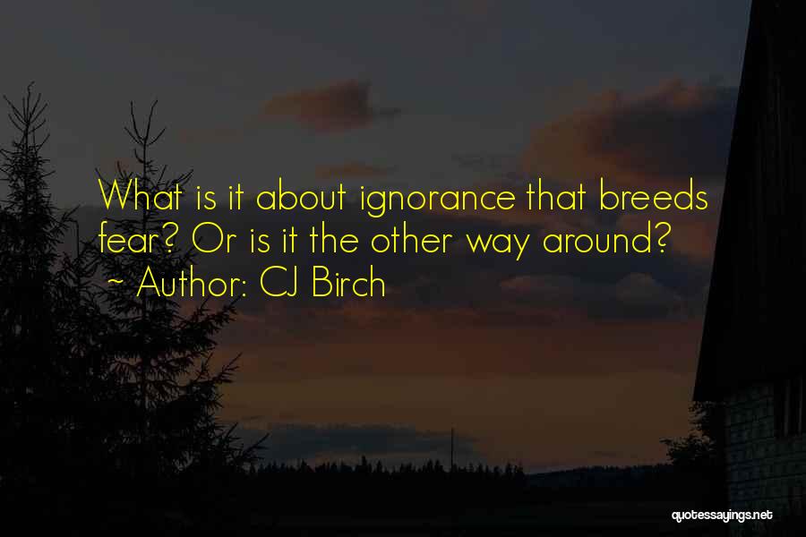 CJ Birch Quotes: What Is It About Ignorance That Breeds Fear? Or Is It The Other Way Around?