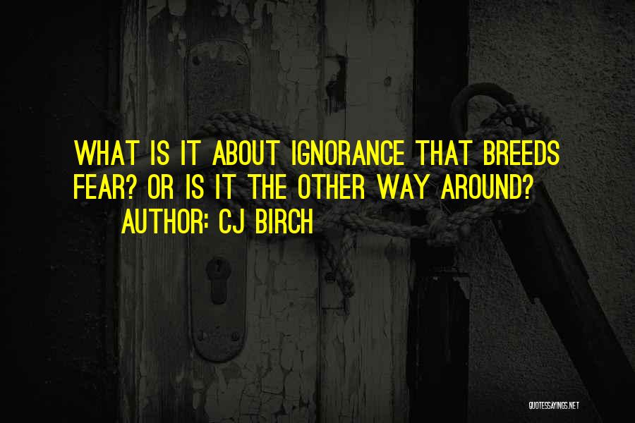 CJ Birch Quotes: What Is It About Ignorance That Breeds Fear? Or Is It The Other Way Around?