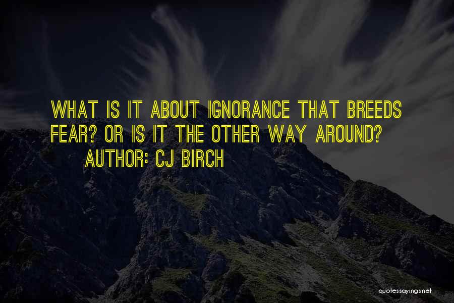 CJ Birch Quotes: What Is It About Ignorance That Breeds Fear? Or Is It The Other Way Around?