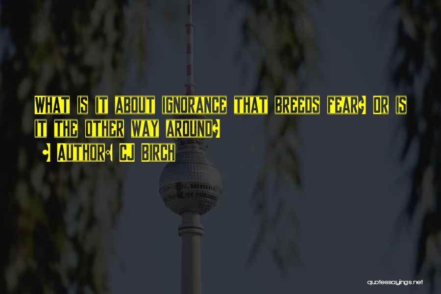 CJ Birch Quotes: What Is It About Ignorance That Breeds Fear? Or Is It The Other Way Around?