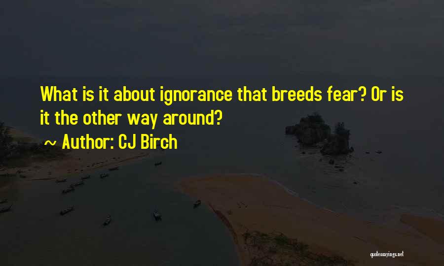 CJ Birch Quotes: What Is It About Ignorance That Breeds Fear? Or Is It The Other Way Around?