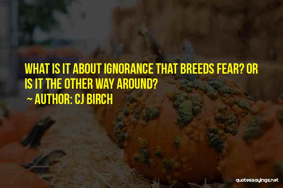 CJ Birch Quotes: What Is It About Ignorance That Breeds Fear? Or Is It The Other Way Around?