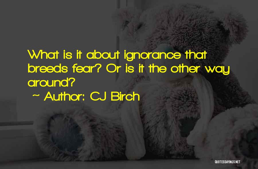 CJ Birch Quotes: What Is It About Ignorance That Breeds Fear? Or Is It The Other Way Around?