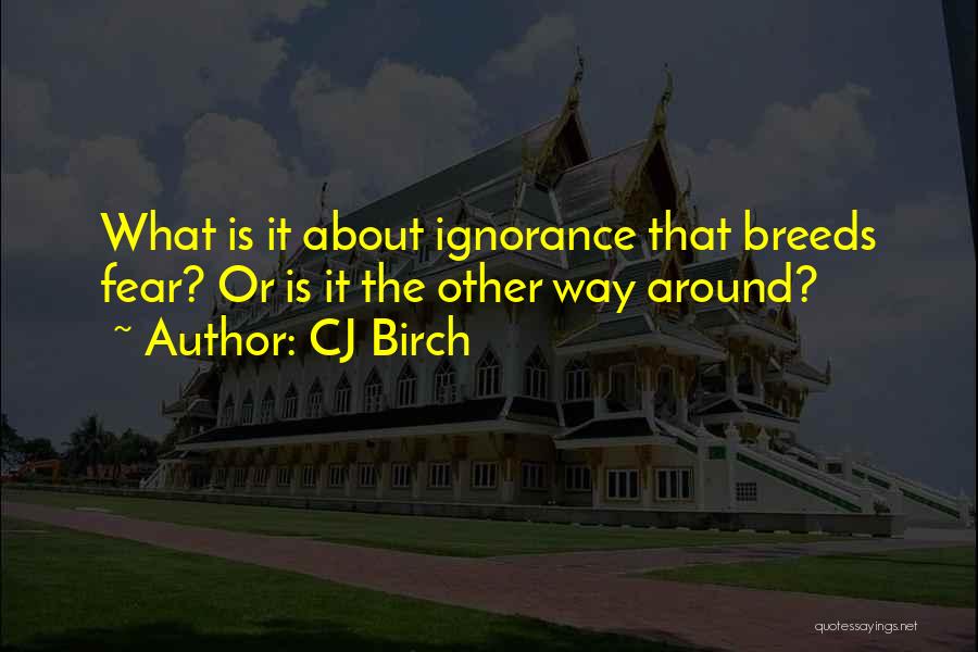 CJ Birch Quotes: What Is It About Ignorance That Breeds Fear? Or Is It The Other Way Around?