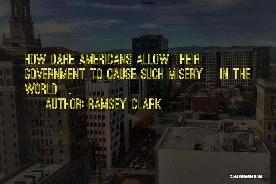 Ramsey Clark Quotes: How Dare Americans Allow Their Government To Cause Such Misery [in The World].