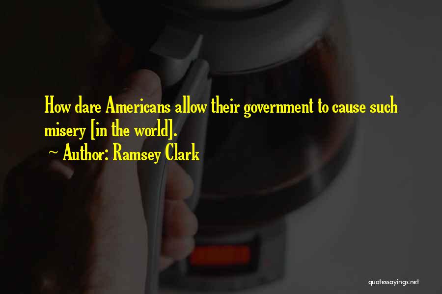 Ramsey Clark Quotes: How Dare Americans Allow Their Government To Cause Such Misery [in The World].