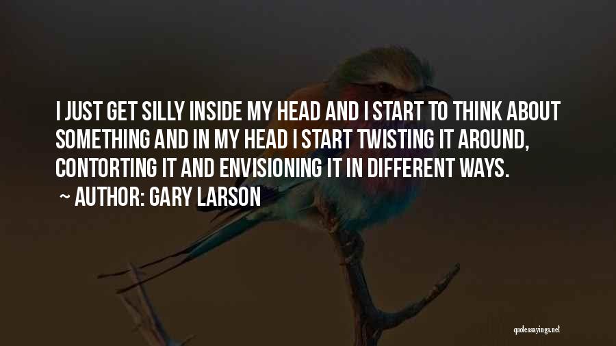 Gary Larson Quotes: I Just Get Silly Inside My Head And I Start To Think About Something And In My Head I Start