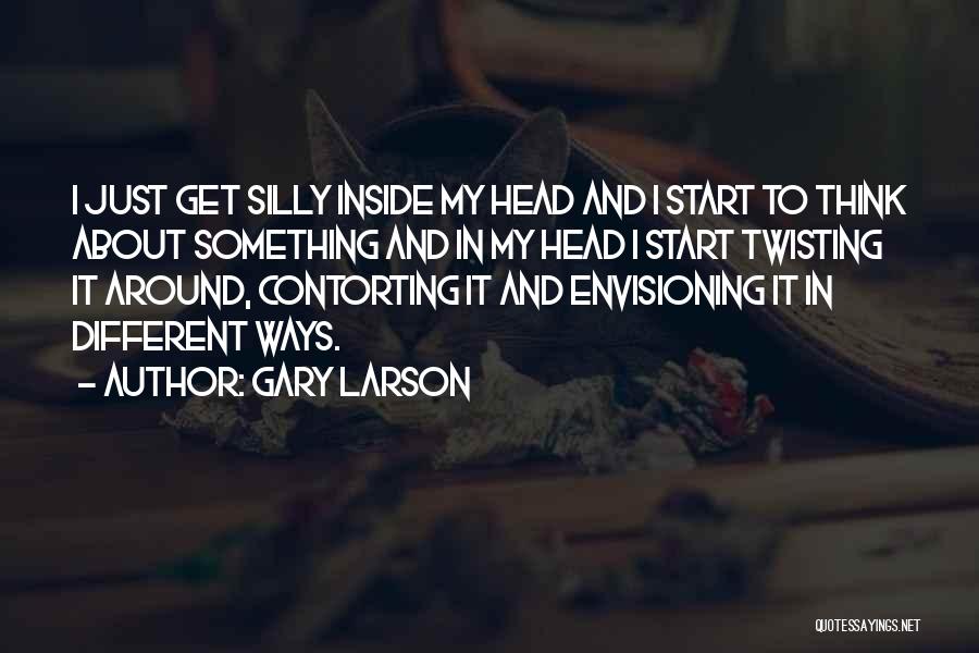 Gary Larson Quotes: I Just Get Silly Inside My Head And I Start To Think About Something And In My Head I Start