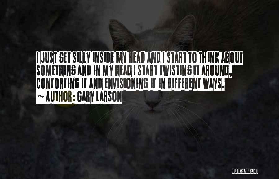 Gary Larson Quotes: I Just Get Silly Inside My Head And I Start To Think About Something And In My Head I Start