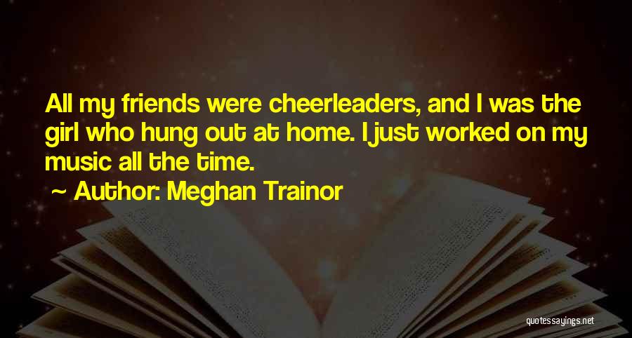 Meghan Trainor Quotes: All My Friends Were Cheerleaders, And I Was The Girl Who Hung Out At Home. I Just Worked On My