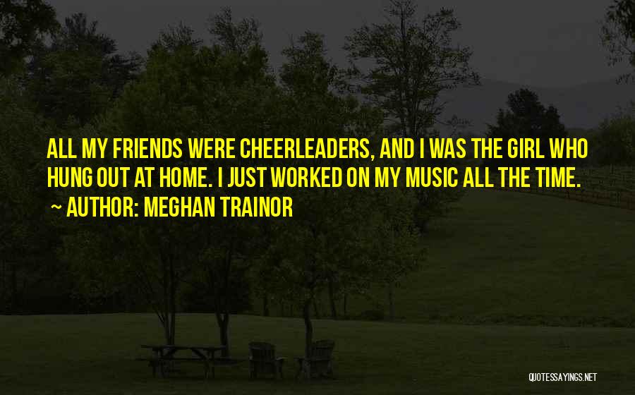 Meghan Trainor Quotes: All My Friends Were Cheerleaders, And I Was The Girl Who Hung Out At Home. I Just Worked On My