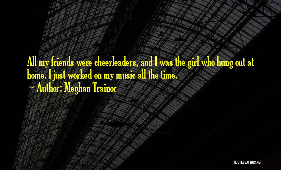 Meghan Trainor Quotes: All My Friends Were Cheerleaders, And I Was The Girl Who Hung Out At Home. I Just Worked On My