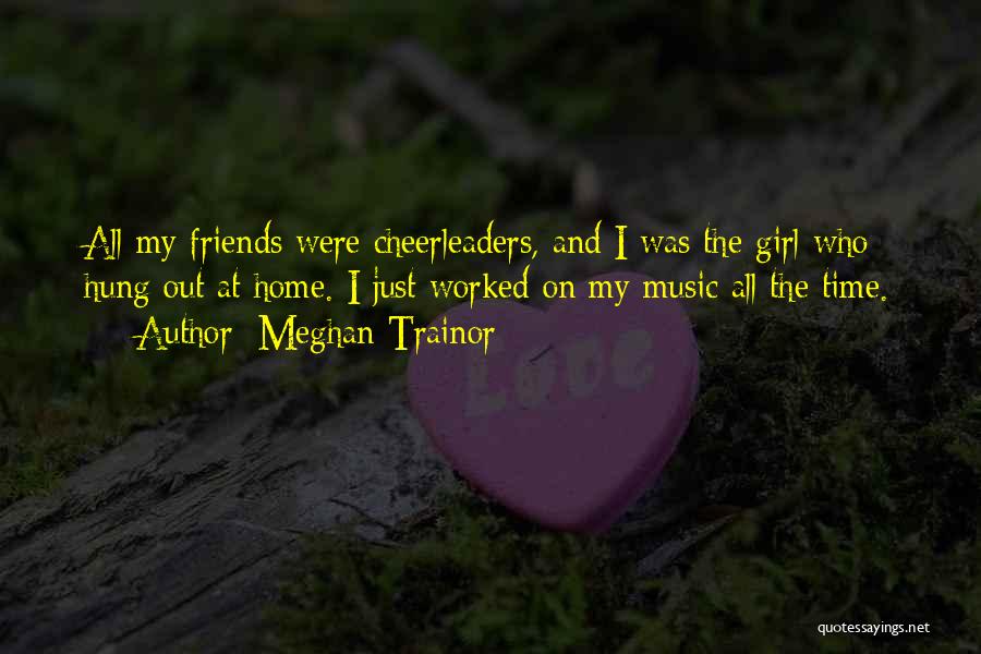 Meghan Trainor Quotes: All My Friends Were Cheerleaders, And I Was The Girl Who Hung Out At Home. I Just Worked On My