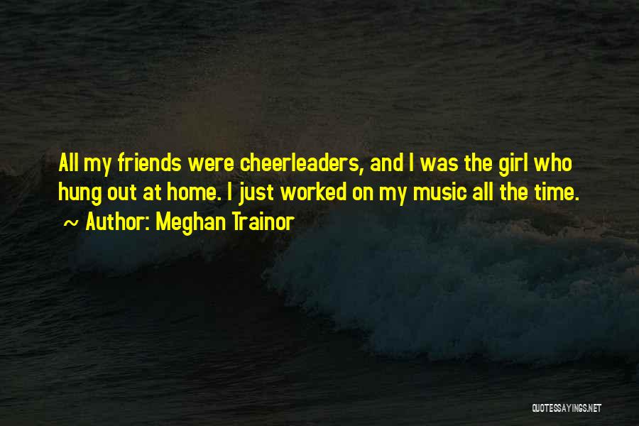 Meghan Trainor Quotes: All My Friends Were Cheerleaders, And I Was The Girl Who Hung Out At Home. I Just Worked On My