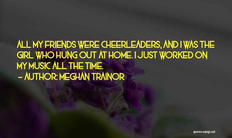 Meghan Trainor Quotes: All My Friends Were Cheerleaders, And I Was The Girl Who Hung Out At Home. I Just Worked On My