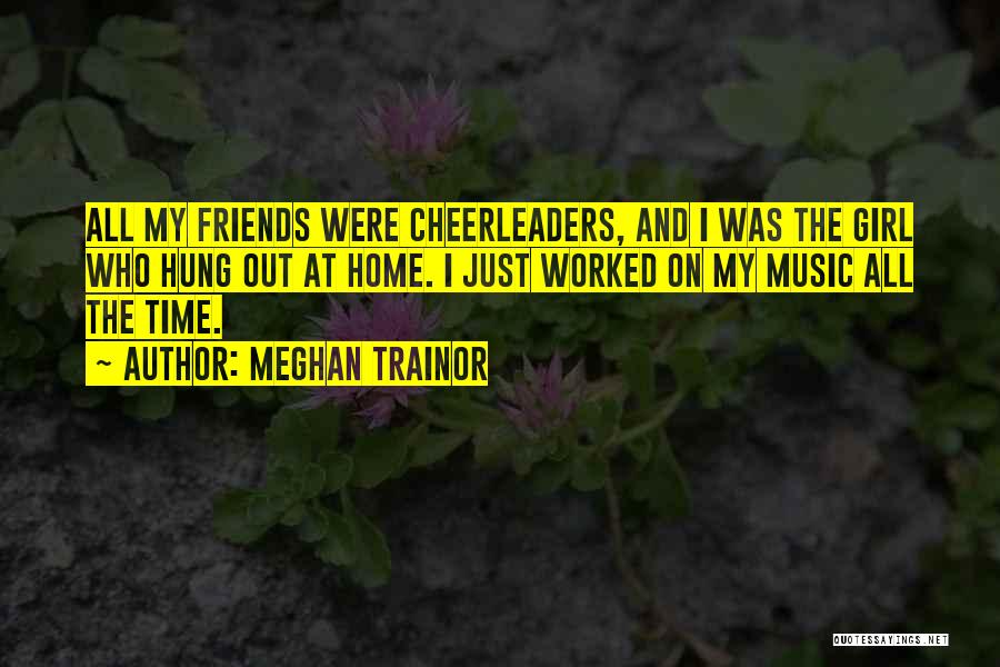 Meghan Trainor Quotes: All My Friends Were Cheerleaders, And I Was The Girl Who Hung Out At Home. I Just Worked On My