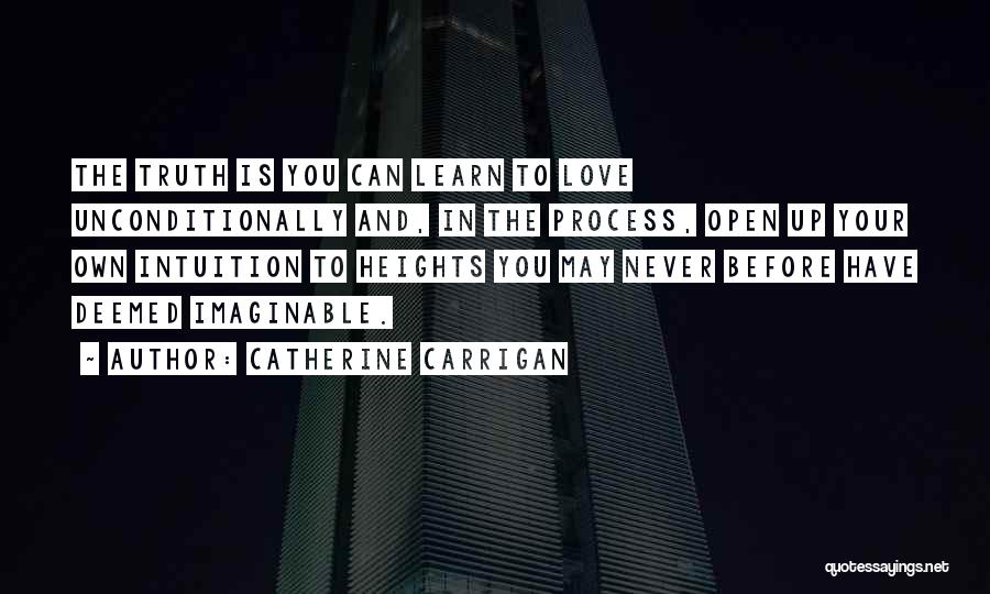 Catherine Carrigan Quotes: The Truth Is You Can Learn To Love Unconditionally And, In The Process, Open Up Your Own Intuition To Heights