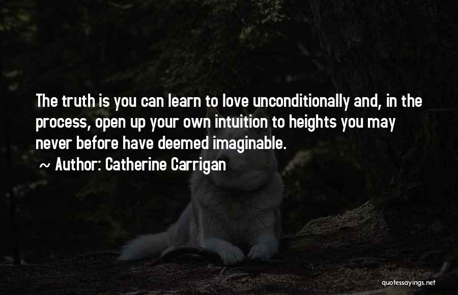 Catherine Carrigan Quotes: The Truth Is You Can Learn To Love Unconditionally And, In The Process, Open Up Your Own Intuition To Heights