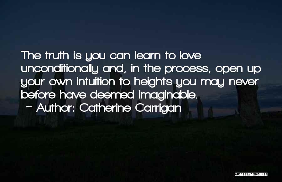 Catherine Carrigan Quotes: The Truth Is You Can Learn To Love Unconditionally And, In The Process, Open Up Your Own Intuition To Heights