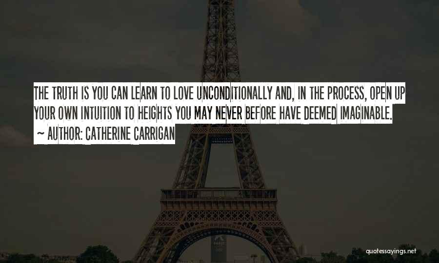 Catherine Carrigan Quotes: The Truth Is You Can Learn To Love Unconditionally And, In The Process, Open Up Your Own Intuition To Heights