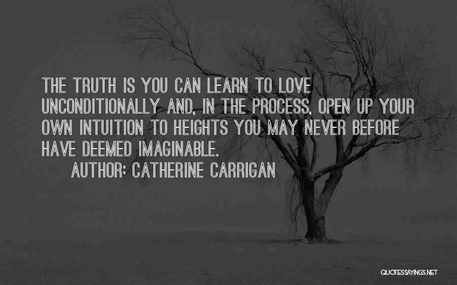 Catherine Carrigan Quotes: The Truth Is You Can Learn To Love Unconditionally And, In The Process, Open Up Your Own Intuition To Heights