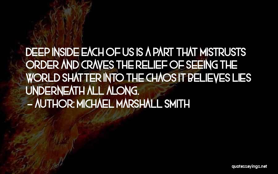 Michael Marshall Smith Quotes: Deep Inside Each Of Us Is A Part That Mistrusts Order And Craves The Relief Of Seeing The World Shatter