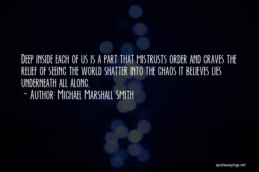 Michael Marshall Smith Quotes: Deep Inside Each Of Us Is A Part That Mistrusts Order And Craves The Relief Of Seeing The World Shatter