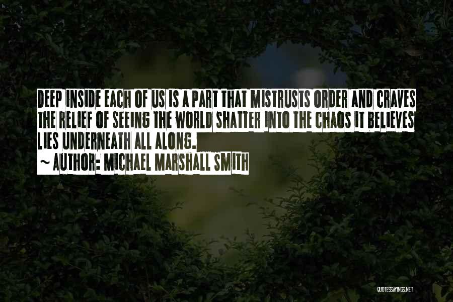 Michael Marshall Smith Quotes: Deep Inside Each Of Us Is A Part That Mistrusts Order And Craves The Relief Of Seeing The World Shatter