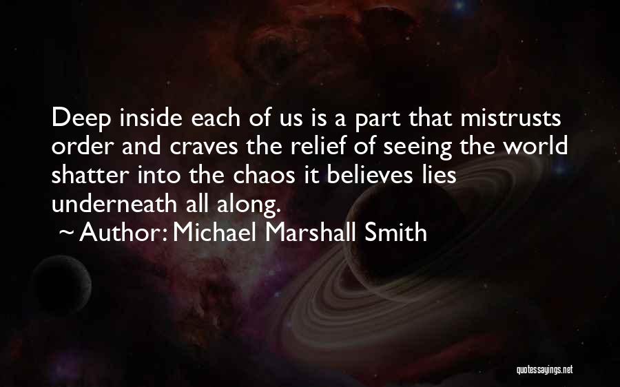 Michael Marshall Smith Quotes: Deep Inside Each Of Us Is A Part That Mistrusts Order And Craves The Relief Of Seeing The World Shatter