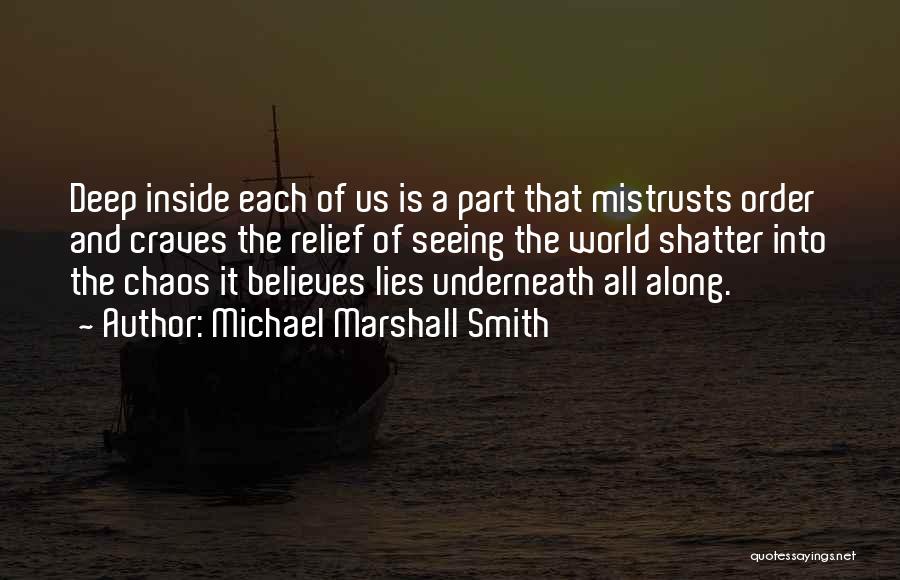 Michael Marshall Smith Quotes: Deep Inside Each Of Us Is A Part That Mistrusts Order And Craves The Relief Of Seeing The World Shatter