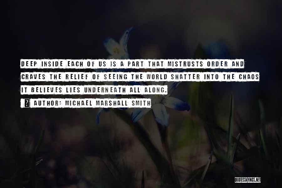 Michael Marshall Smith Quotes: Deep Inside Each Of Us Is A Part That Mistrusts Order And Craves The Relief Of Seeing The World Shatter