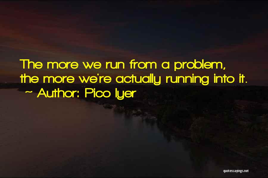 Pico Iyer Quotes: The More We Run From A Problem, The More We're Actually Running Into It.