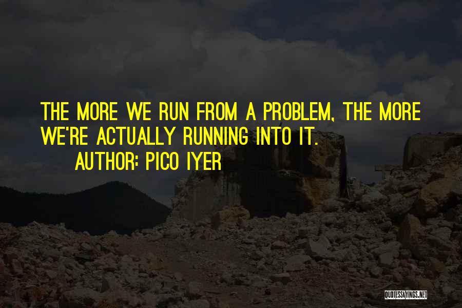 Pico Iyer Quotes: The More We Run From A Problem, The More We're Actually Running Into It.